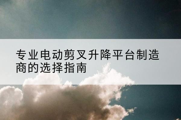 永宁电动剪叉升降平台厂家-专业电动剪叉升降平台制造商的选择指南
