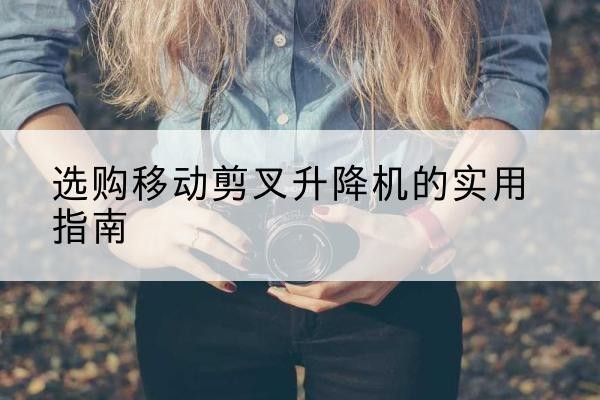 永宁移动剪叉升降机怎么选-选购移动剪叉升降机的实用指南