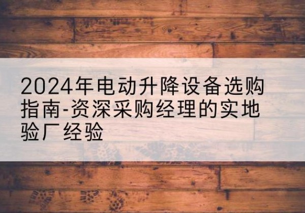 永宁电动剪叉升降平台厂家-2024年电动升降设备选购指南-资深采购经理的实地验厂经验