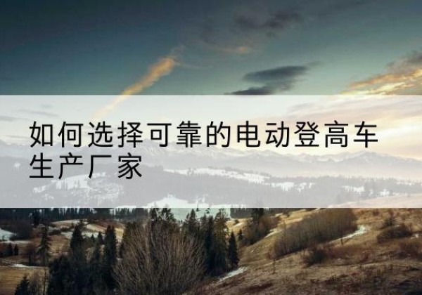 永宁电动登高车厂家-如何选择可靠的电动登高车生产厂家