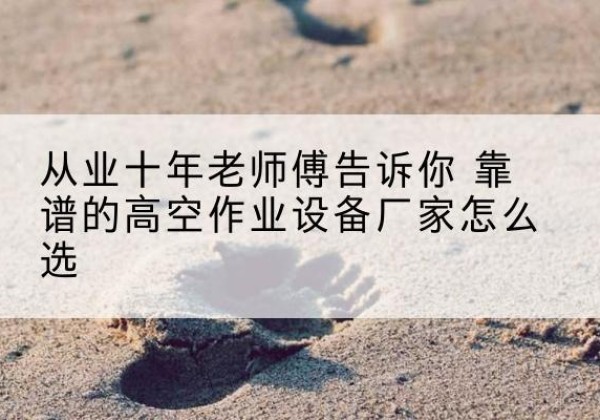 永宁高空作业升降机厂家推荐-从业十年老师傅告诉你 靠谱的高空作业设备厂家怎么选
