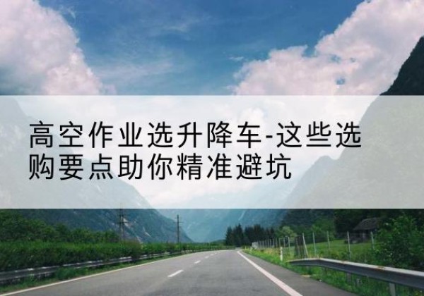 永宁升降车厂家-高空作业选升降车-这些选购要点助你*避坑
