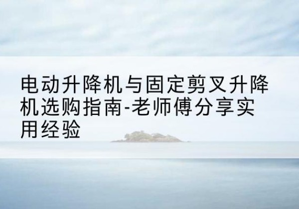 永宁电动升降机怎么选-电动升降机与固定剪叉升降机选购指南-老师傅分享实用经验