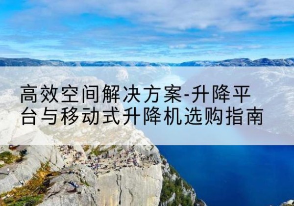 永宁升降平台厂家-*空间解决方案-升降平台与移动式升降机选购指南