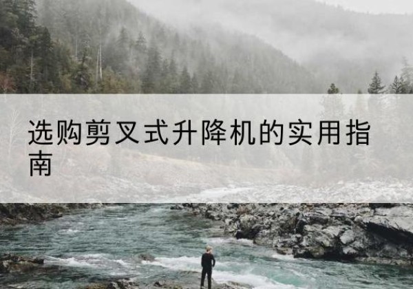 永宁剪叉式升降机怎么选-选购剪叉式升降机的实用指南