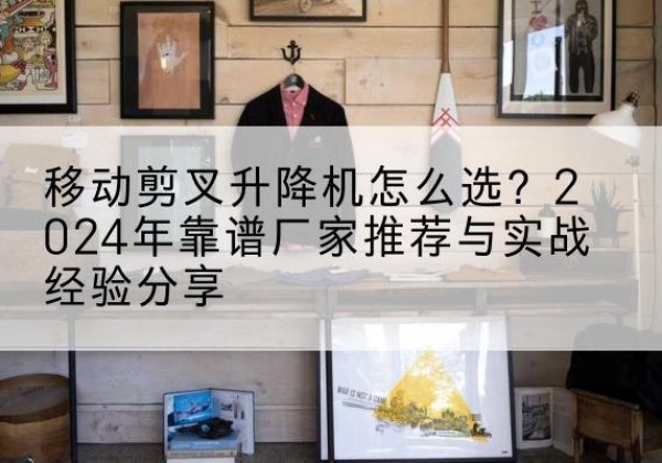 永宁升降平台厂家推荐-移动剪叉升降机怎么选？2024年靠谱厂家推荐与实战经验分享