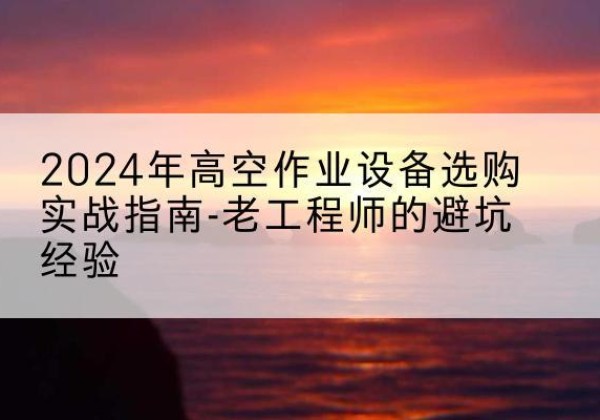 永宁高空作业升降机厂家推荐-2024年高空作业设备选购实战指南-老工程师的避坑经验