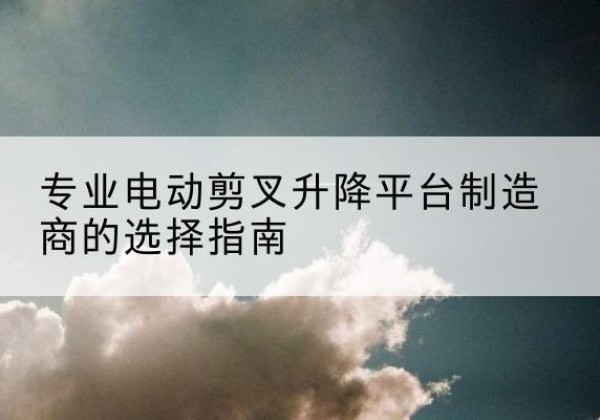 永宁电动剪叉升降平台厂家-专业电动剪叉升降平台制造商的选择指南