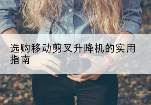 永宁移动剪叉升降机怎么选-选购移动剪叉升降机的实用指南
