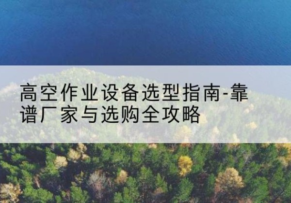 永宁升降车厂家-高空作业设备选型指南-靠谱厂家与选购全攻略