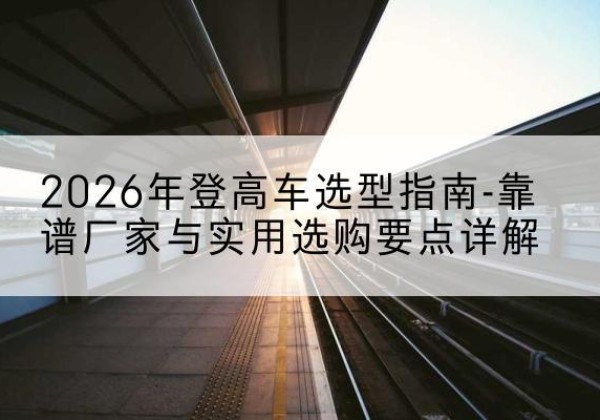 永宁登高车厂家推荐-2026年登高车选型指南-靠谱厂家与实用选购要点详解